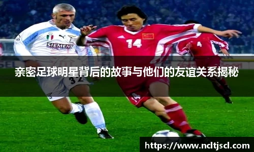 亲密足球明星背后的故事与他们的友谊关系揭秘